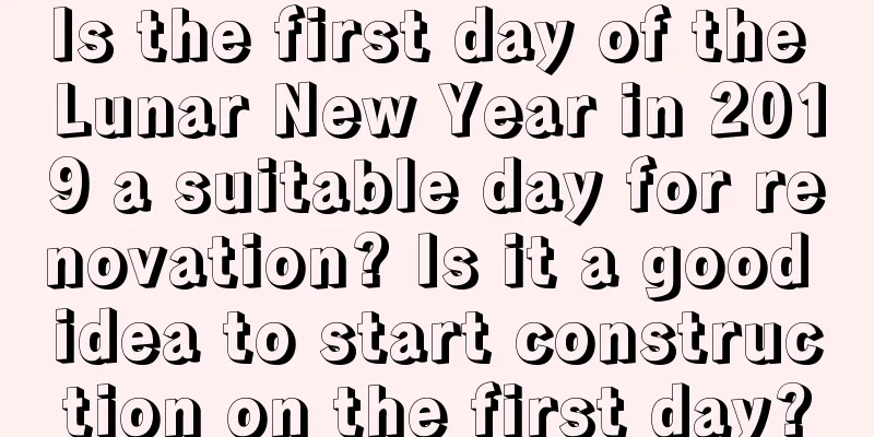 Is the first day of the Lunar New Year in 2019 a suitable day for renovation? Is it a good idea to start construction on the first day?