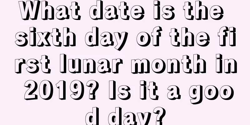 What date is the sixth day of the first lunar month in 2019? Is it a good day?