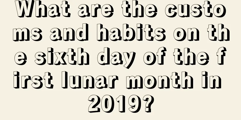 What are the customs and habits on the sixth day of the first lunar month in 2019?