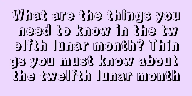 What are the things you need to know in the twelfth lunar month? Things you must know about the twelfth lunar month