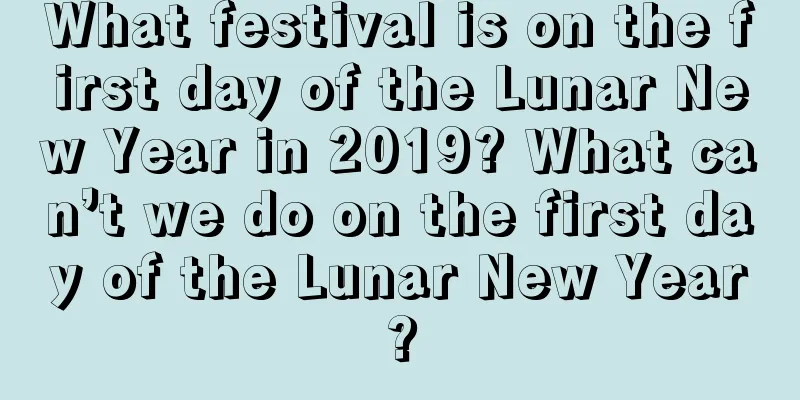 What festival is on the first day of the Lunar New Year in 2019? What can’t we do on the first day of the Lunar New Year?