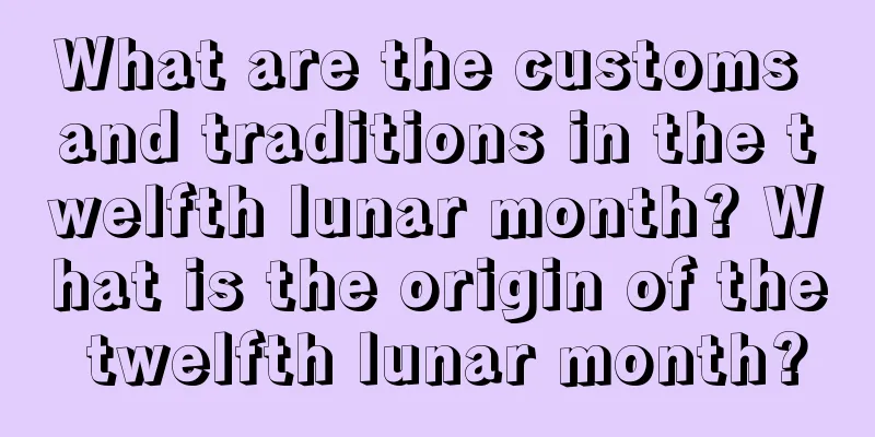 What are the customs and traditions in the twelfth lunar month? What is the origin of the twelfth lunar month?