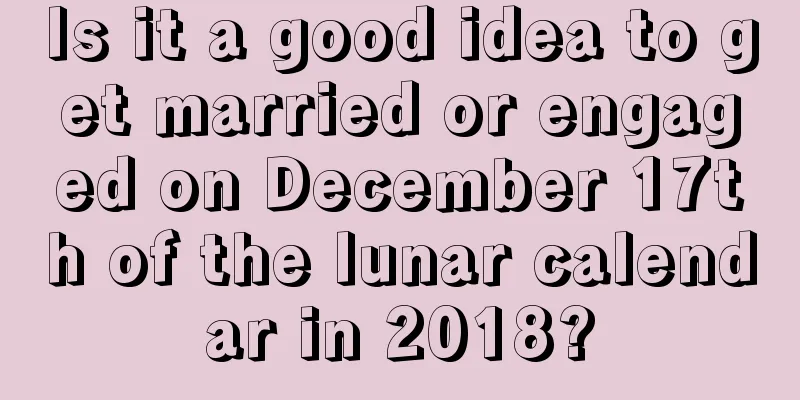 Is it a good idea to get married or engaged on December 17th of the lunar calendar in 2018?