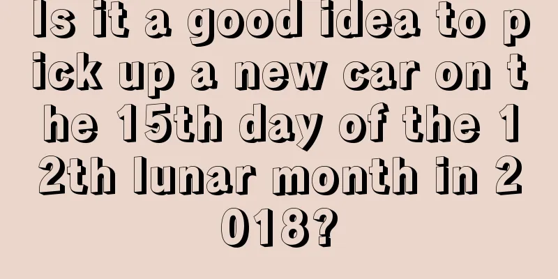 Is it a good idea to pick up a new car on the 15th day of the 12th lunar month in 2018?