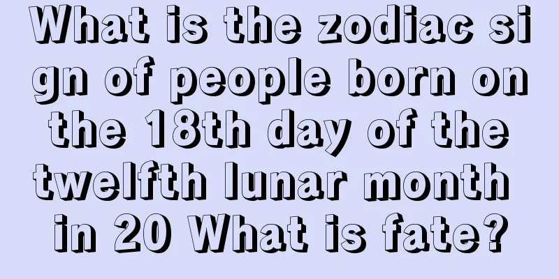 What is the zodiac sign of people born on the 18th day of the twelfth lunar month in 20 What is fate?