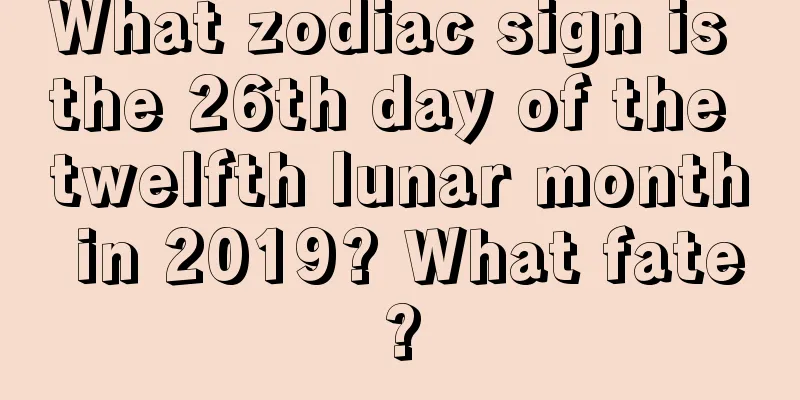 What zodiac sign is the 26th day of the twelfth lunar month in 2019? What fate?