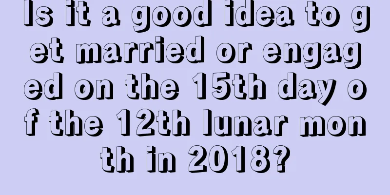 Is it a good idea to get married or engaged on the 15th day of the 12th lunar month in 2018?