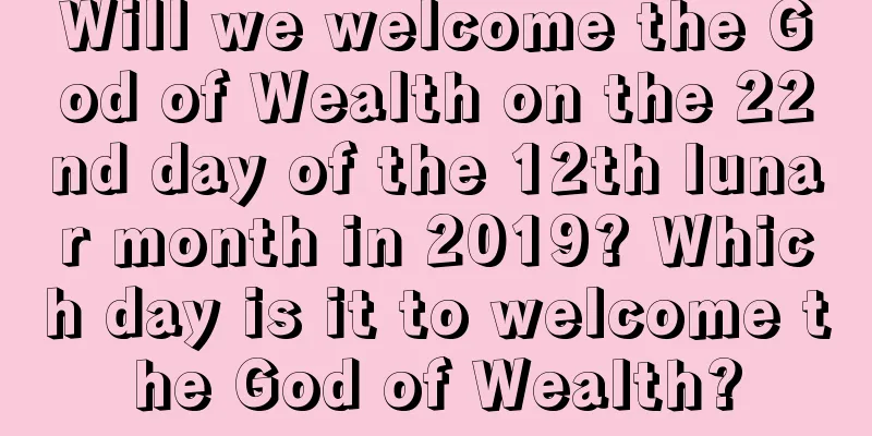 Will we welcome the God of Wealth on the 22nd day of the 12th lunar month in 2019? Which day is it to welcome the God of Wealth?