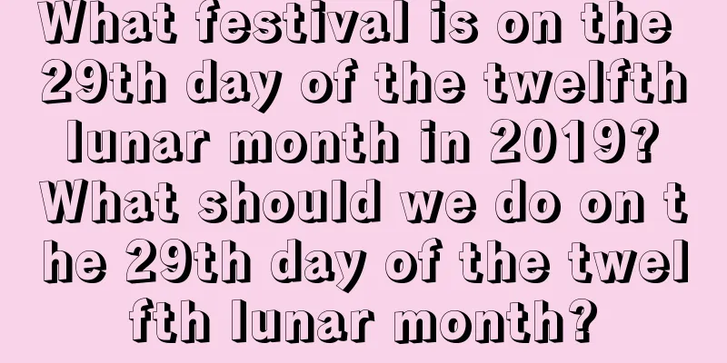 What festival is on the 29th day of the twelfth lunar month in 2019? What should we do on the 29th day of the twelfth lunar month?