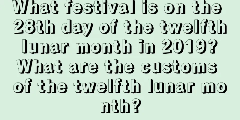 What festival is on the 28th day of the twelfth lunar month in 2019? What are the customs of the twelfth lunar month?