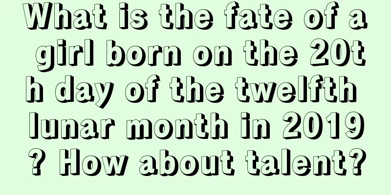 What is the fate of a girl born on the 20th day of the twelfth lunar month in 2019? How about talent?