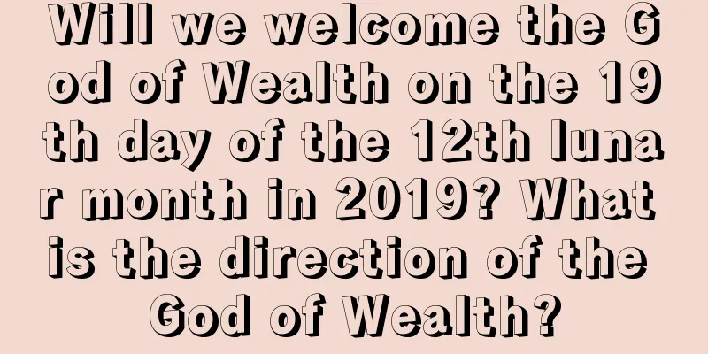 Will we welcome the God of Wealth on the 19th day of the 12th lunar month in 2019? What is the direction of the God of Wealth?