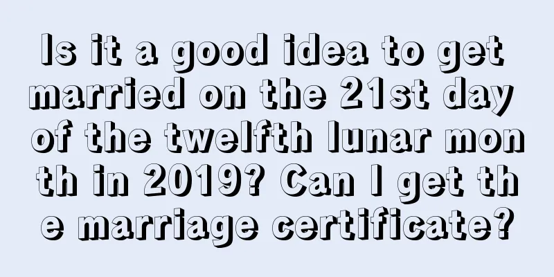 Is it a good idea to get married on the 21st day of the twelfth lunar month in 2019? Can I get the marriage certificate?