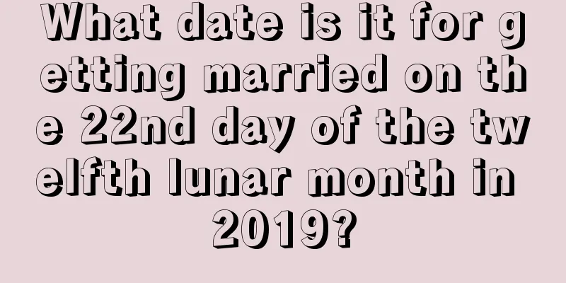 What date is it for getting married on the 22nd day of the twelfth lunar month in 2019?