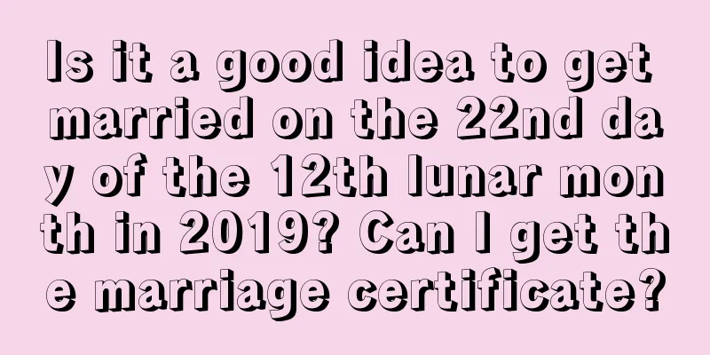 Is it a good idea to get married on the 22nd day of the 12th lunar month in 2019? Can I get the marriage certificate?