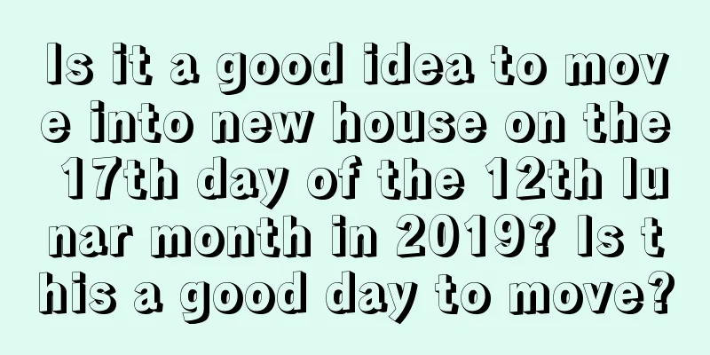Is it a good idea to move into new house on the 17th day of the 12th lunar month in 2019? Is this a good day to move?