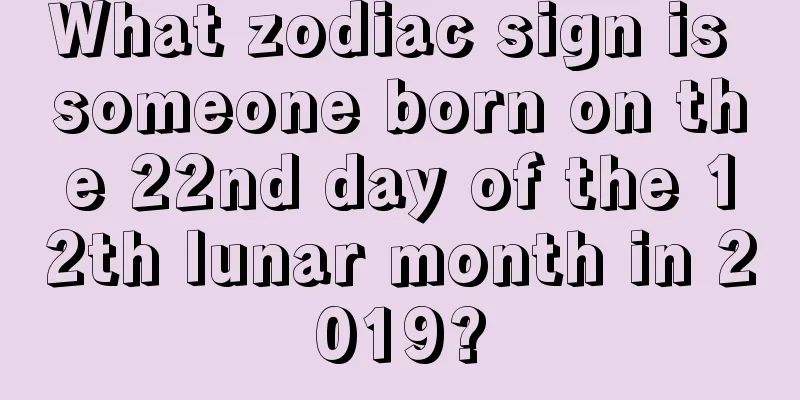 What zodiac sign is someone born on the 22nd day of the 12th lunar month in 2019?