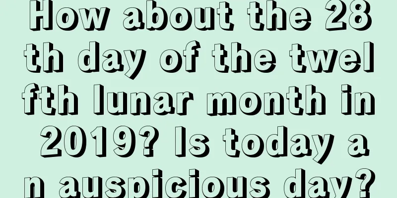 How about the 28th day of the twelfth lunar month in 2019? Is today an auspicious day?