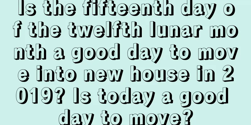Is the fifteenth day of the twelfth lunar month a good day to move into new house in 2019? Is today a good day to move?