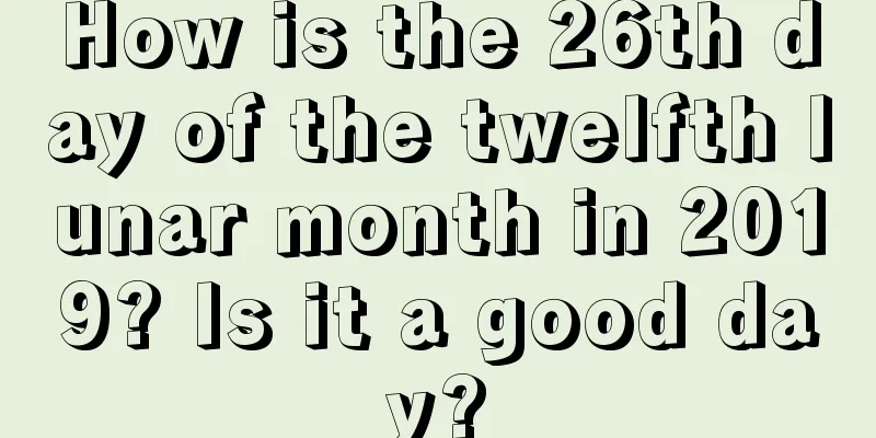 How is the 26th day of the twelfth lunar month in 2019? Is it a good day?