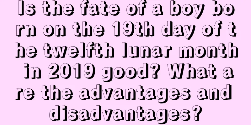 Is the fate of a boy born on the 19th day of the twelfth lunar month in 2019 good? What are the advantages and disadvantages?