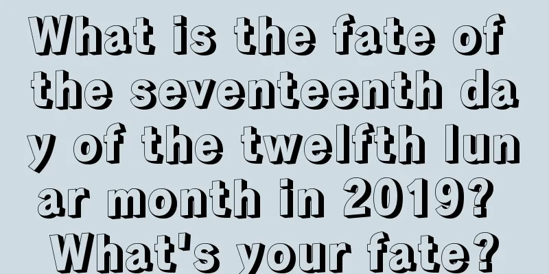 What is the fate of the seventeenth day of the twelfth lunar month in 2019? What's your fate?
