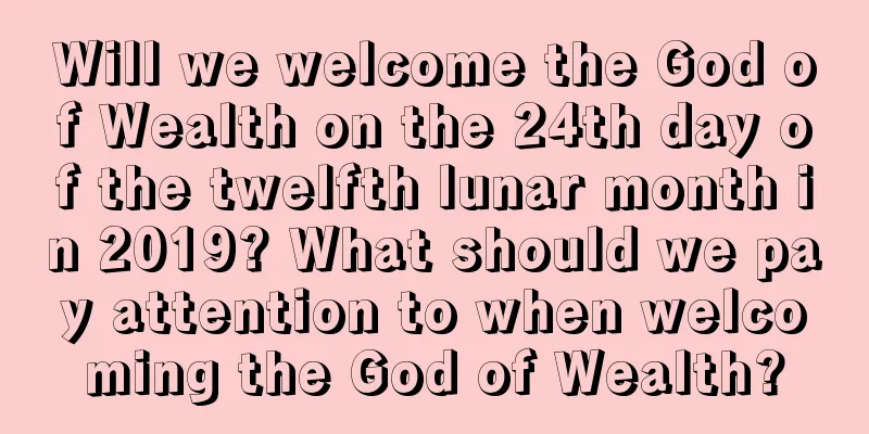 Will we welcome the God of Wealth on the 24th day of the twelfth lunar month in 2019? What should we pay attention to when welcoming the God of Wealth?