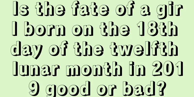 Is the fate of a girl born on the 18th day of the twelfth lunar month in 2019 good or bad?