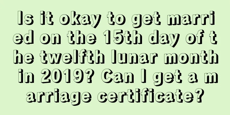 Is it okay to get married on the 15th day of the twelfth lunar month in 2019? Can I get a marriage certificate?