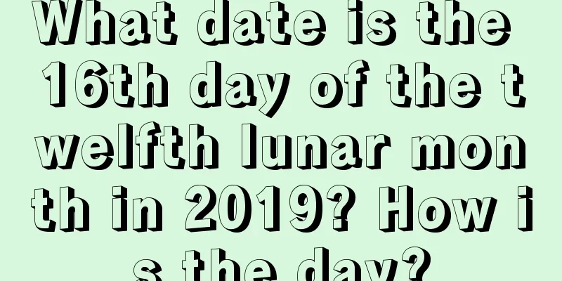 What date is the 16th day of the twelfth lunar month in 2019? How is the day?