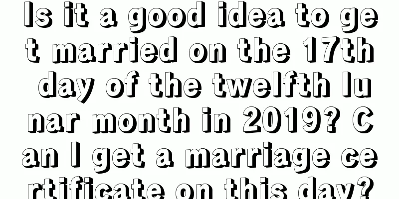 Is it a good idea to get married on the 17th day of the twelfth lunar month in 2019? Can I get a marriage certificate on this day?