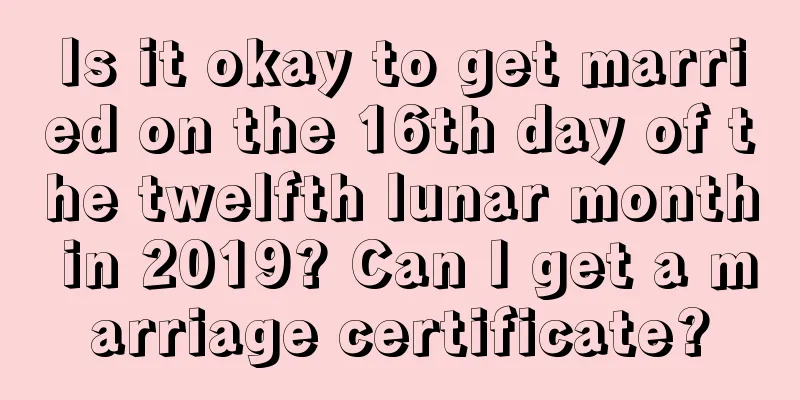 Is it okay to get married on the 16th day of the twelfth lunar month in 2019? Can I get a marriage certificate?