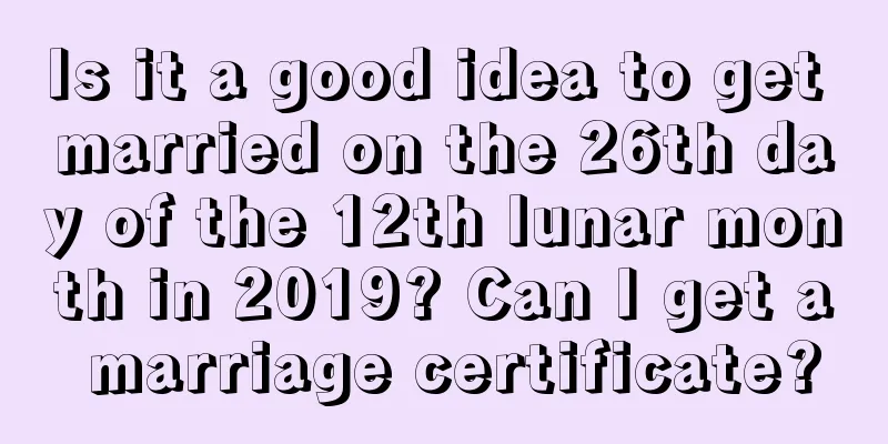 Is it a good idea to get married on the 26th day of the 12th lunar month in 2019? Can I get a marriage certificate?