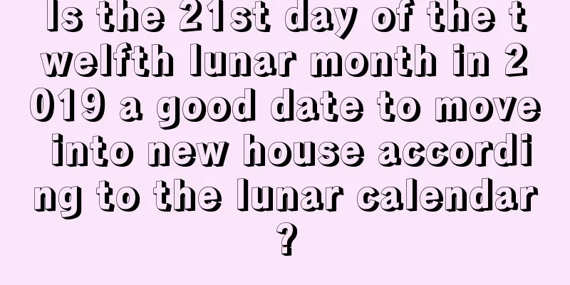 Is the 21st day of the twelfth lunar month in 2019 a good date to move into new house according to the lunar calendar?