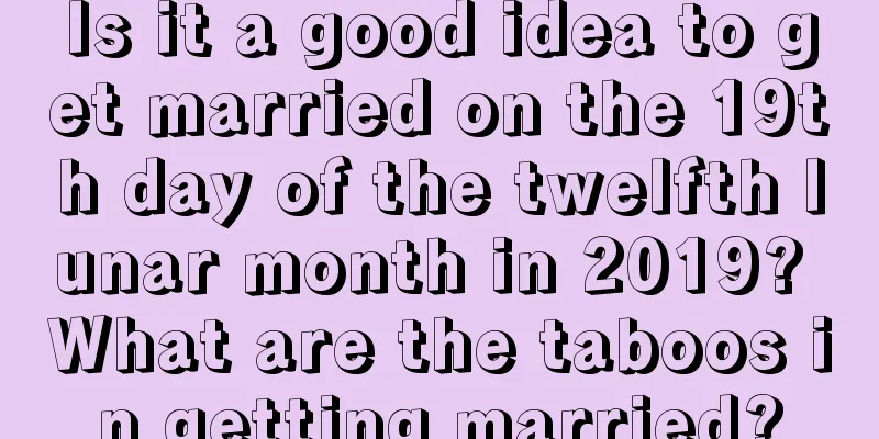 Is it a good idea to get married on the 19th day of the twelfth lunar month in 2019? What are the taboos in getting married?