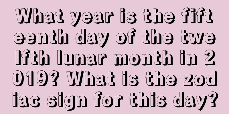 What year is the fifteenth day of the twelfth lunar month in 2019? What is the zodiac sign for this day?
