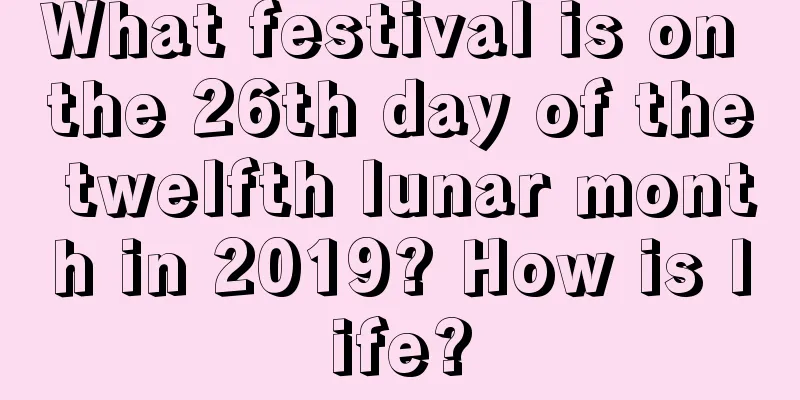 What festival is on the 26th day of the twelfth lunar month in 2019? How is life?