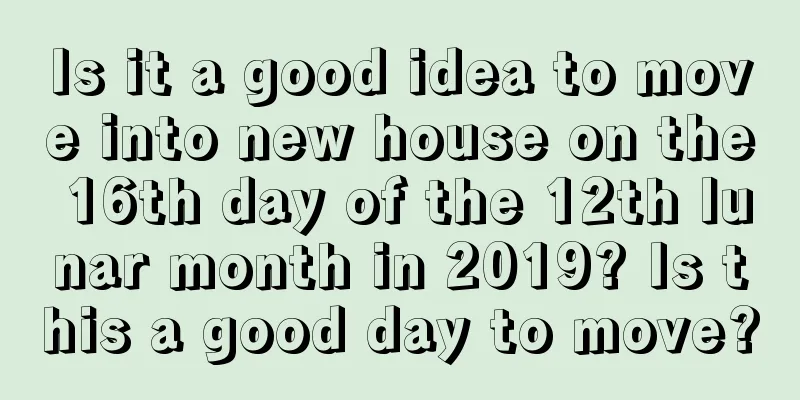 Is it a good idea to move into new house on the 16th day of the 12th lunar month in 2019? Is this a good day to move?