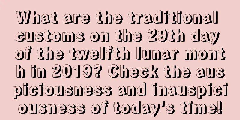 What are the traditional customs on the 29th day of the twelfth lunar month in 2019? Check the auspiciousness and inauspiciousness of today's time!
