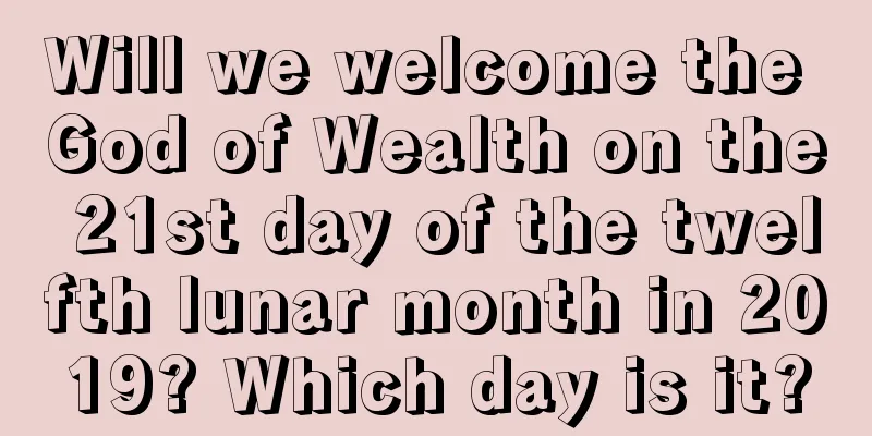 Will we welcome the God of Wealth on the 21st day of the twelfth lunar month in 2019? Which day is it?