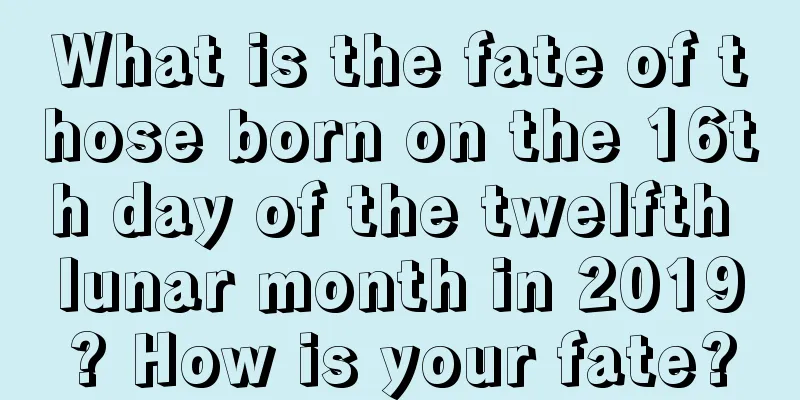 What is the fate of those born on the 16th day of the twelfth lunar month in 2019? How is your fate?