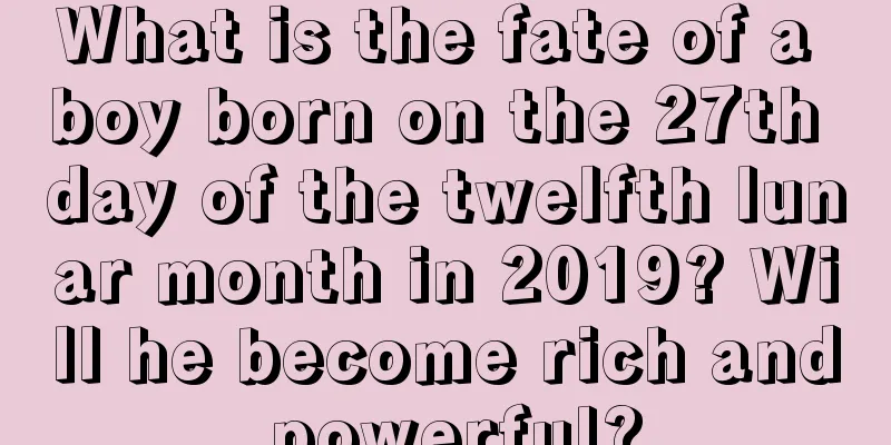 What is the fate of a boy born on the 27th day of the twelfth lunar month in 2019? Will he become rich and powerful?