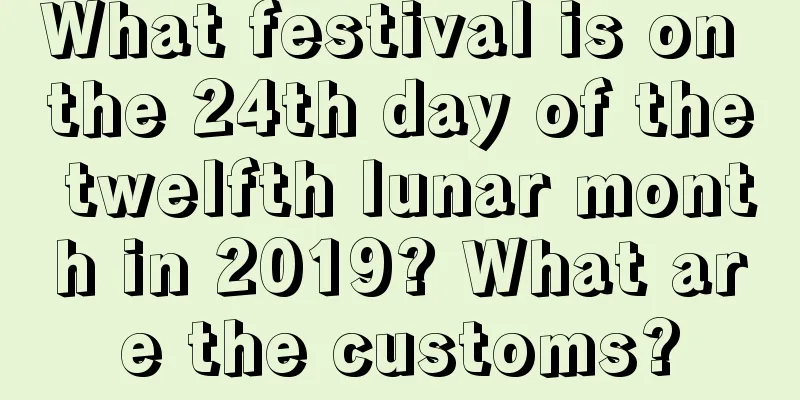 What festival is on the 24th day of the twelfth lunar month in 2019? What are the customs?
