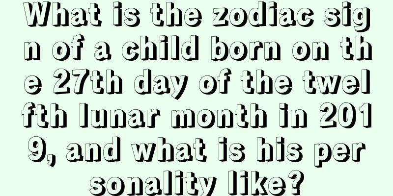 What is the zodiac sign of a child born on the 27th day of the twelfth lunar month in 2019, and what is his personality like?