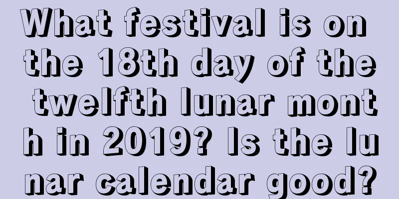 What festival is on the 18th day of the twelfth lunar month in 2019? Is the lunar calendar good?