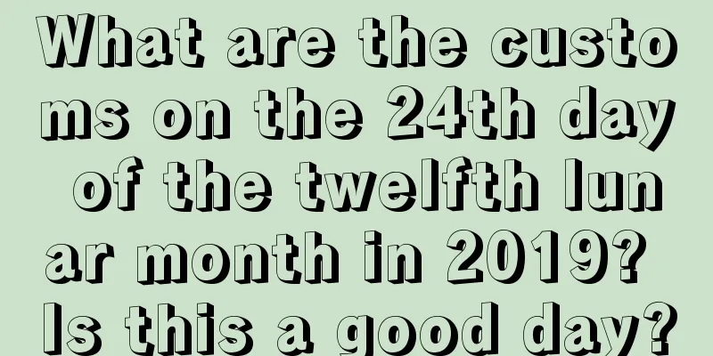 What are the customs on the 24th day of the twelfth lunar month in 2019? Is this a good day?