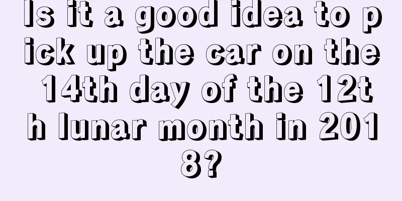 Is it a good idea to pick up the car on the 14th day of the 12th lunar month in 2018?