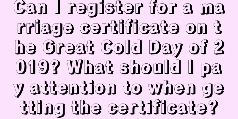Can I register for a marriage certificate on the Great Cold Day of 2019? What should I pay attention to when getting the certificate?