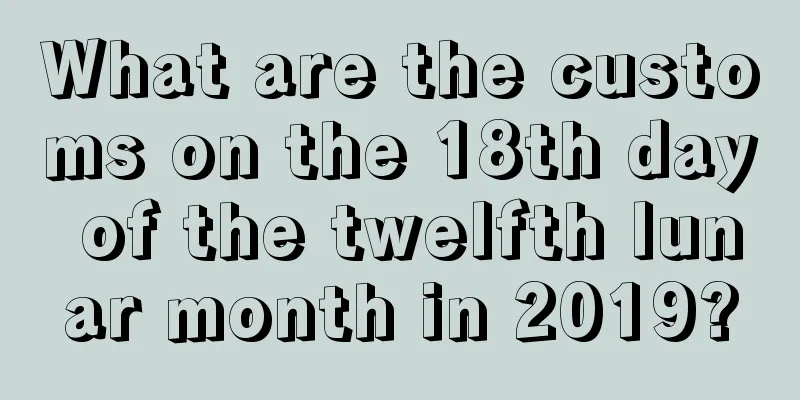 What are the customs on the 18th day of the twelfth lunar month in 2019?
