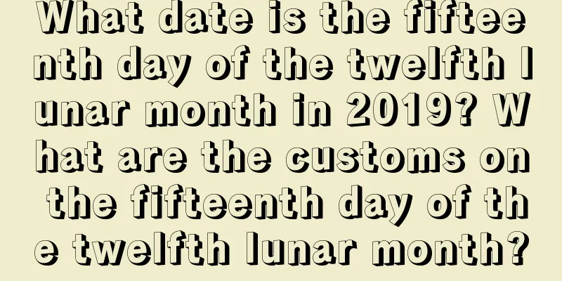 What date is the fifteenth day of the twelfth lunar month in 2019? What are the customs on the fifteenth day of the twelfth lunar month?